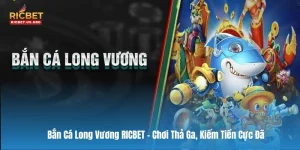 Bắn Cá Long Vương RICBET - Chơi Thả Ga, Kiếm Tiền Cực Đã